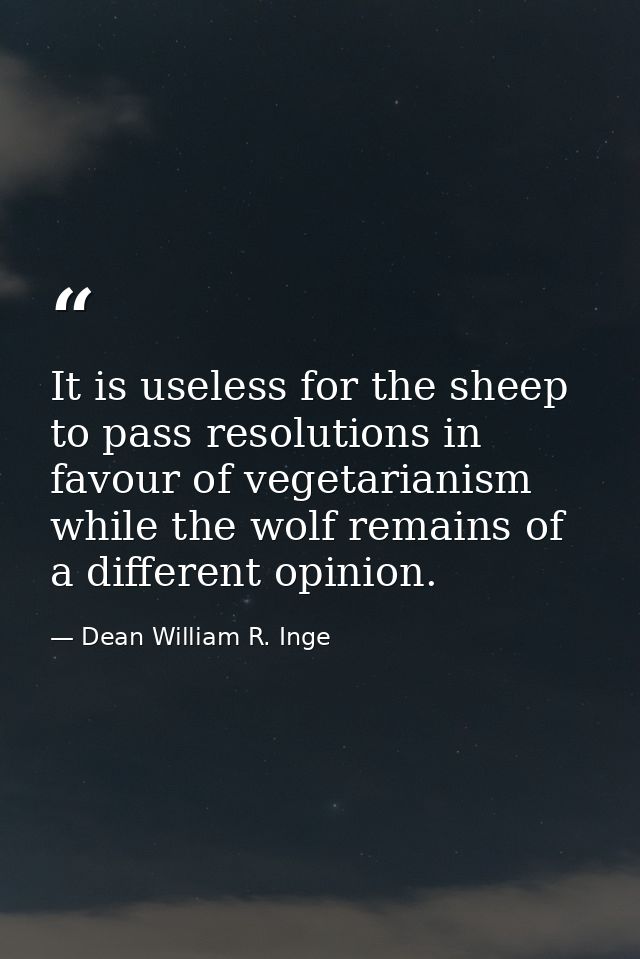 It is useless for the sheep to pass resolutions in favour of vegetarianism while the wolf remains of a different opinion — Dean William R. Inge