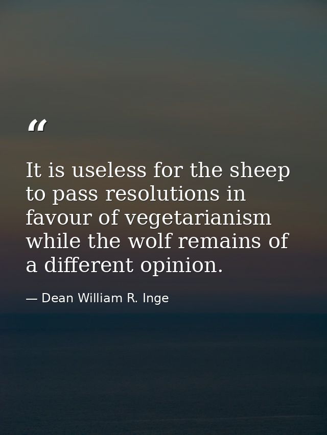 It is useless for the sheep to pass resolutions in favour of vegetarianism while the wolf remains of a different opinion — Dean William R. Inge