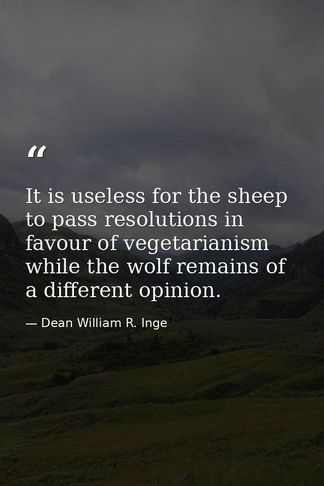 It is useless for the sheep to pass resolutions in favour of vegetarianism while the wolf remains of a different opinion — Dean William R. Inge