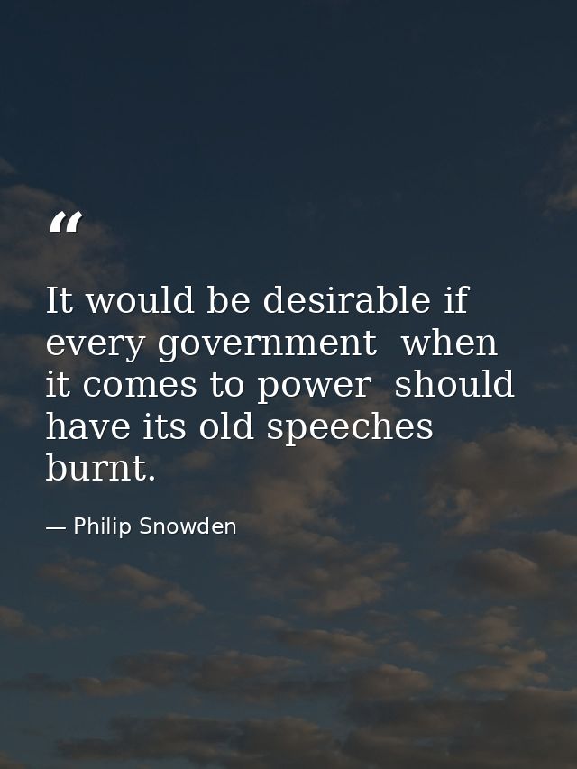 It would be desirable if every government  when it comes to power  should have its old speeches burnt. — Philip Snowden