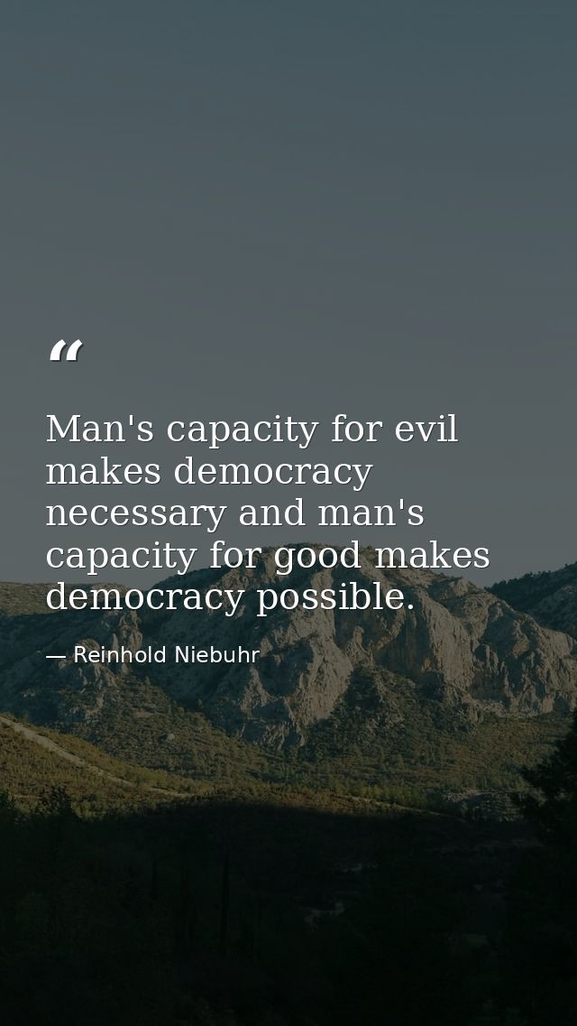 Man's capacity for evil makes democracy necessary and man's capacity for good makes democracy possible. — Reinhold Niebuhr