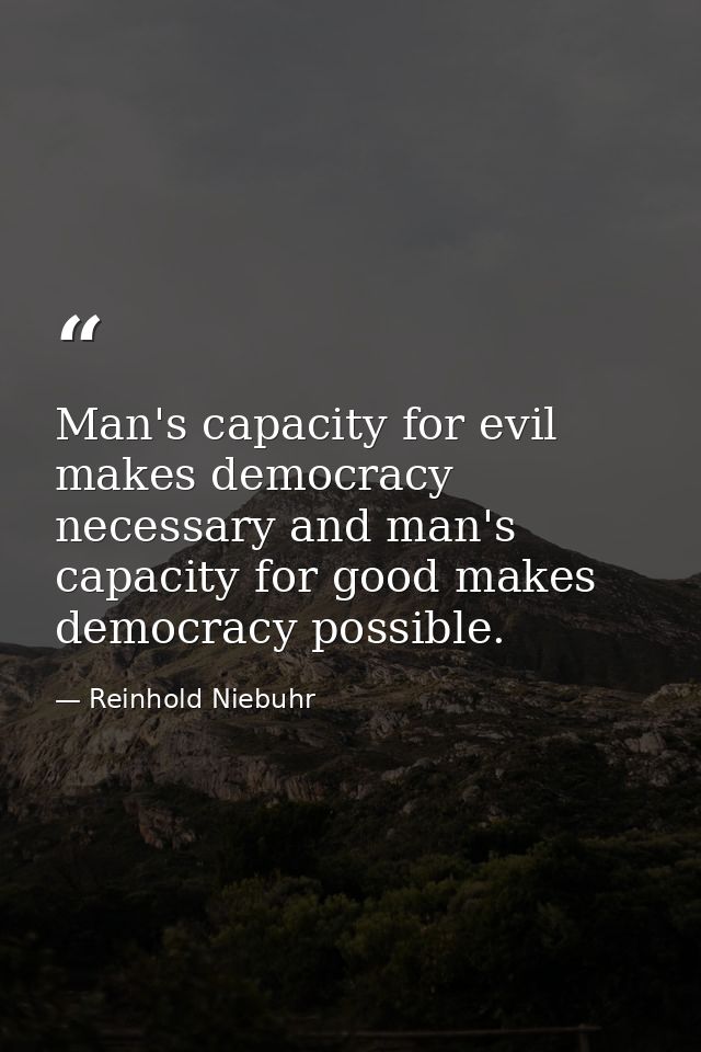 Man's capacity for evil makes democracy necessary and man's capacity for good makes democracy possible. — Reinhold Niebuhr