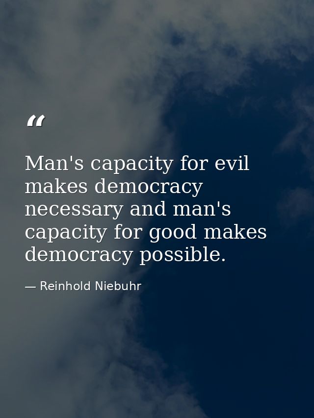 Man's capacity for evil makes democracy necessary and man's capacity for good makes democracy possible. — Reinhold Niebuhr