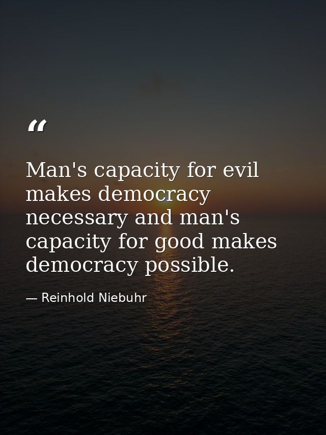 Man's capacity for evil makes democracy necessary and man's capacity for good makes democracy possible. — Reinhold Niebuhr