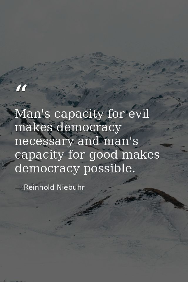 Man's capacity for evil makes democracy necessary and man's capacity for good makes democracy possible. — Reinhold Niebuhr