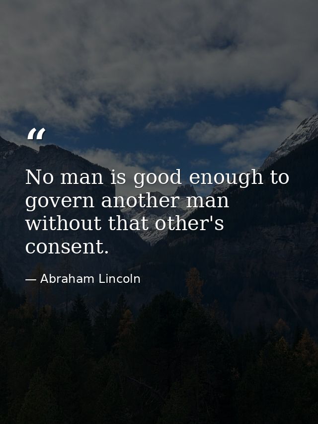 No man is good enough to govern another man without that other's consent. — Abraham Lincoln