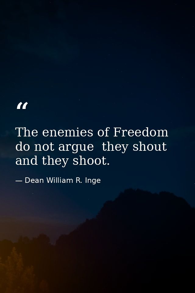 The enemies of Freedom do not argue  they shout and they shoot. — Dean William R. Inge