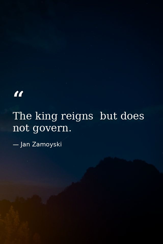 The king reigns  but does not govern. — Jan Zamoyski