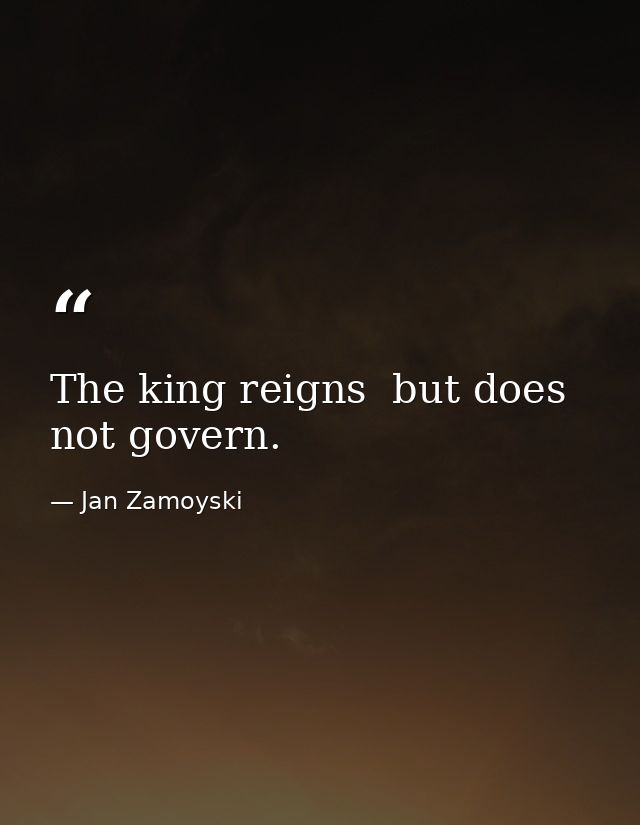 The king reigns  but does not govern. — Jan Zamoyski