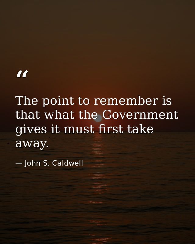 The point to remember is that what the Government gives it must first take away. — John S. Caldwell