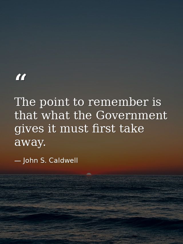The point to remember is that what the Government gives it must first take away. — John S. Caldwell