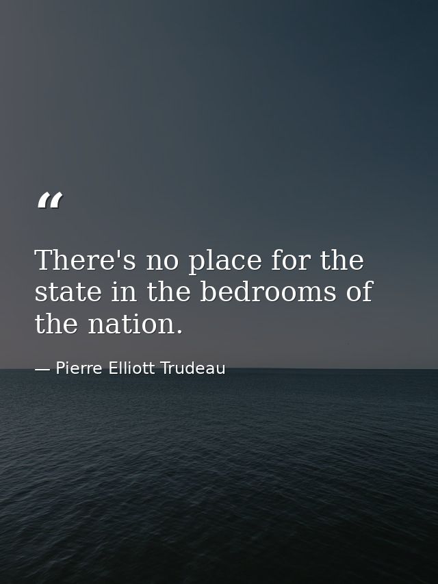 There's no place for the state in the bedrooms of the nation. — Pierre Elliott Trudeau