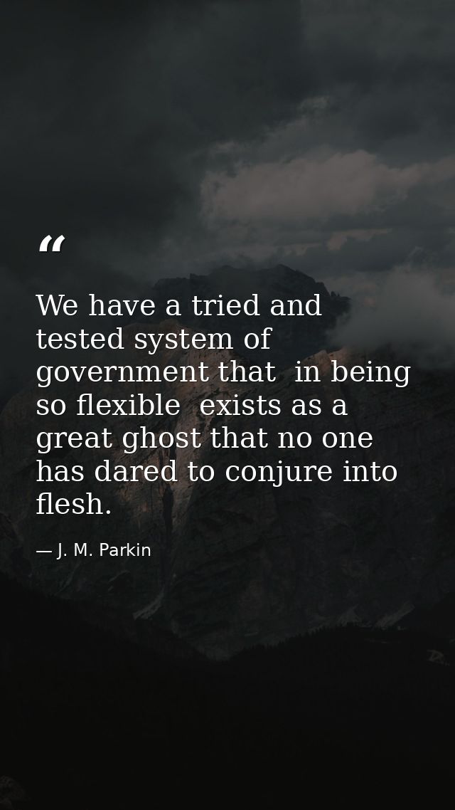 We have a tried and tested system of government that  in being so flexible  exists as a great ghost that no one has dare — J. M. Parkin