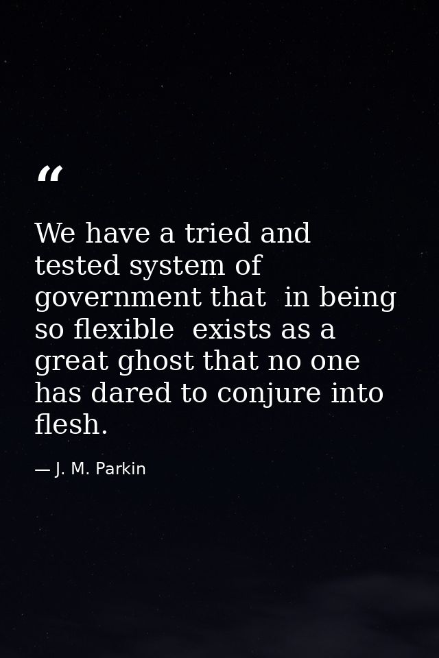 We have a tried and tested system of government that  in being so flexible  exists as a great ghost that no one has dare — J. M. Parkin