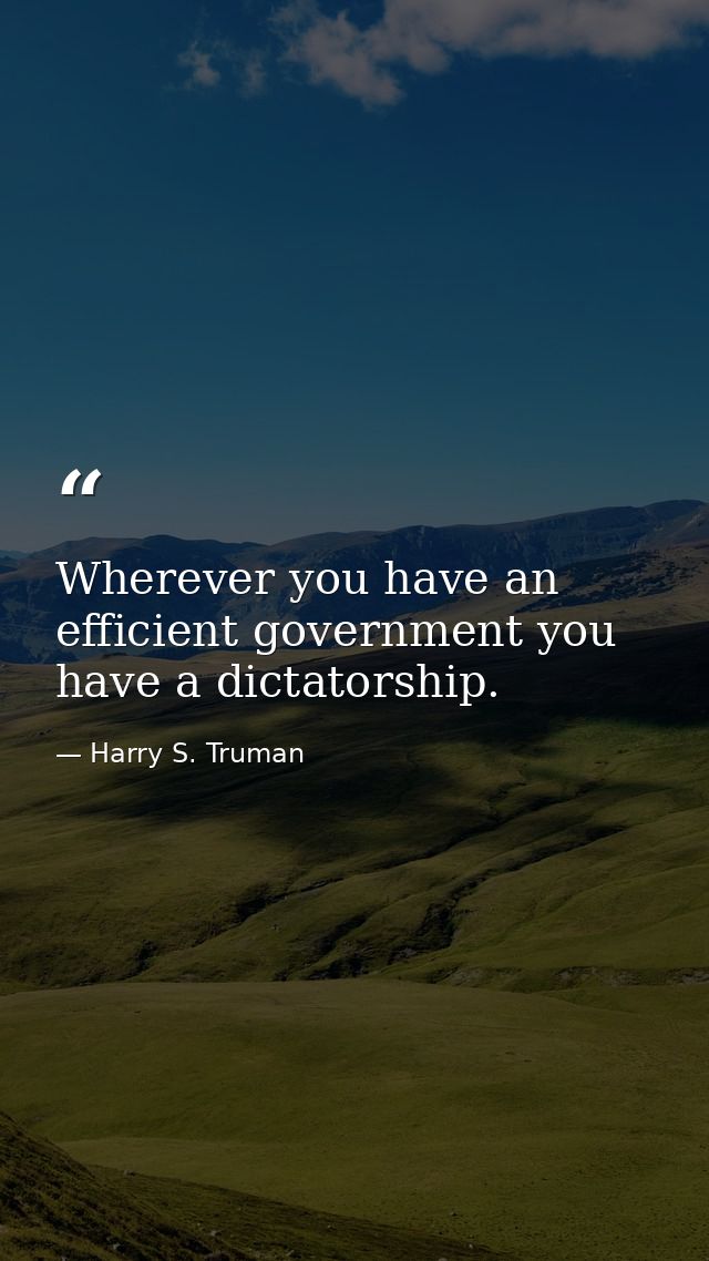 Wherever you have an efficient government you have a dictatorship. — Harry S. Truman