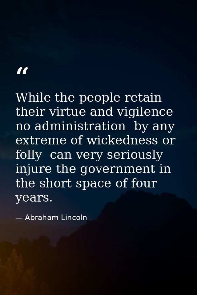 While the people retain their virtue and vigilence  no administration  by any extreme of wickedness or folly  can very s — Abraham Lincoln