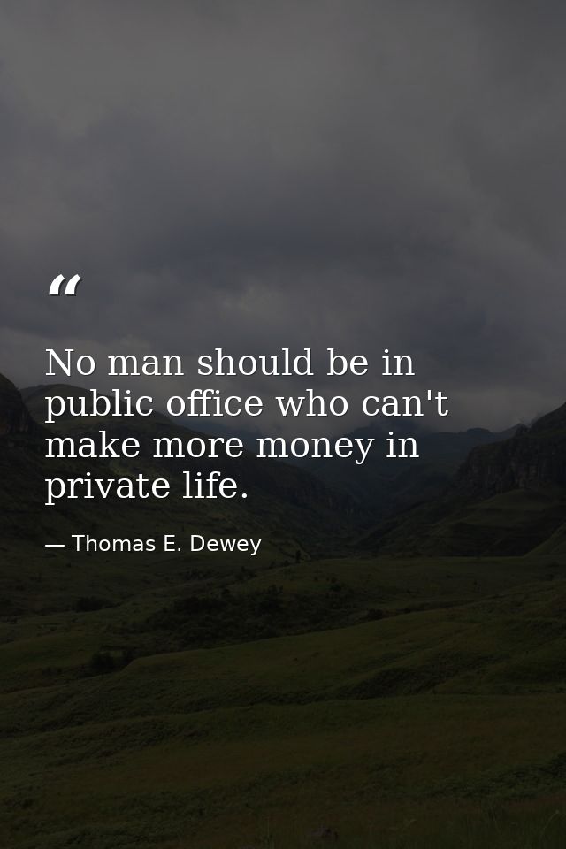 No man should be in public office who can't make more money in private life. — Thomas E. Dewey