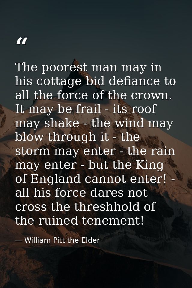 The poorest man may in his cottage bid defiance to all the force of the crown. It may be frail - its roof may shake - th — William Pitt the Elder