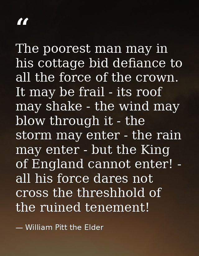The poorest man may in his cottage bid defiance to all the force of the crown. It may be frail - its roof may shake - th — William Pitt the Elder