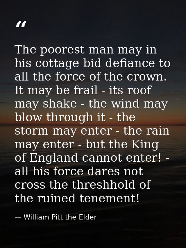 The poorest man may in his cottage bid defiance to all the force of the crown. It may be frail - its roof may shake - th — William Pitt the Elder