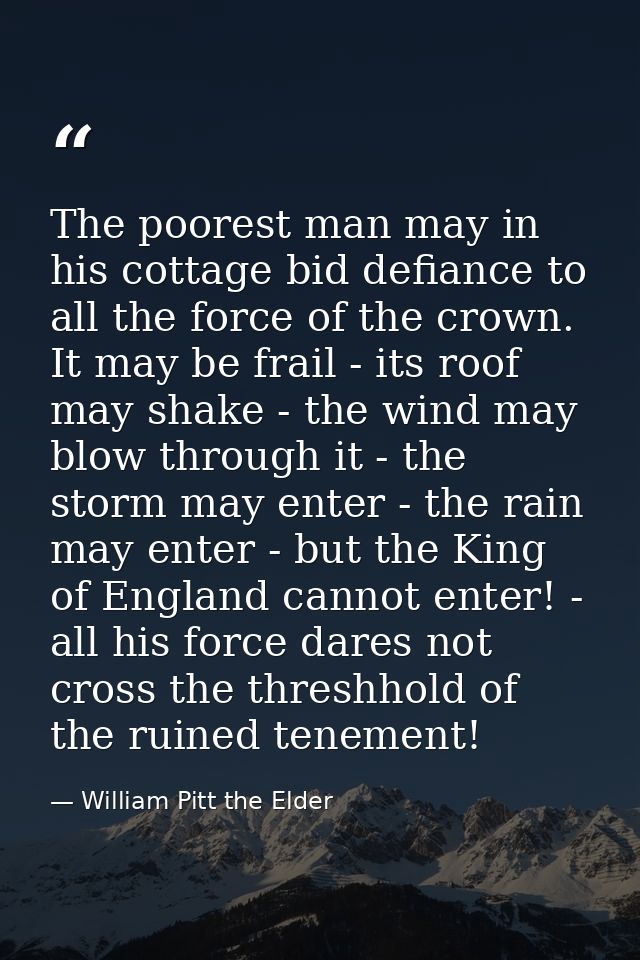 The poorest man may in his cottage bid defiance to all the force of the crown. It may be frail - its roof may shake - th — William Pitt the Elder