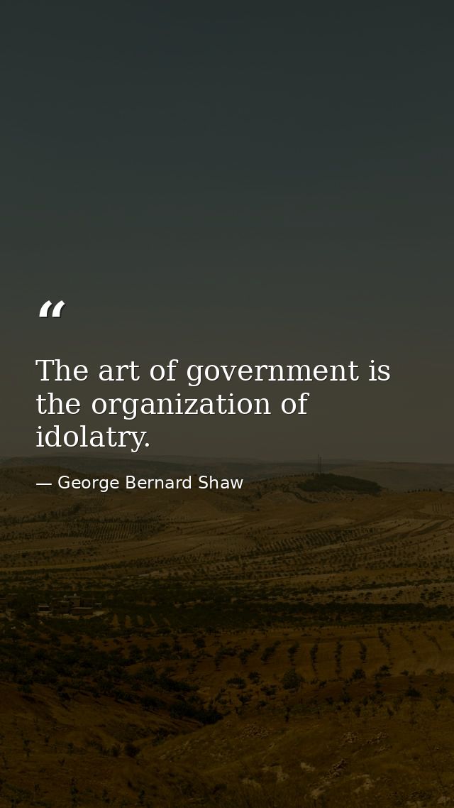 The art of government is the organization of idolatry. — George Bernard Shaw