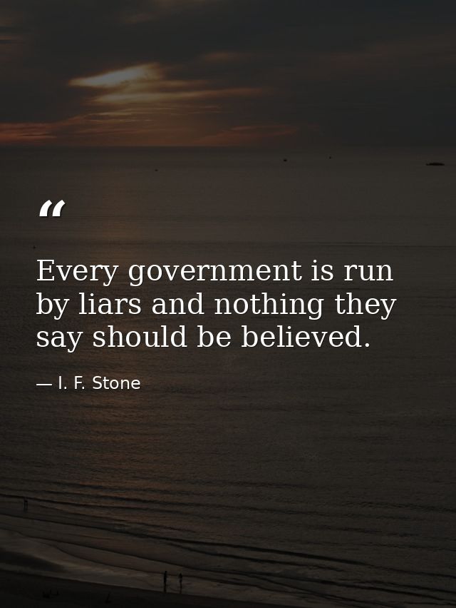 Every government is run by liars and nothing they say should be believed. — I. F. Stone