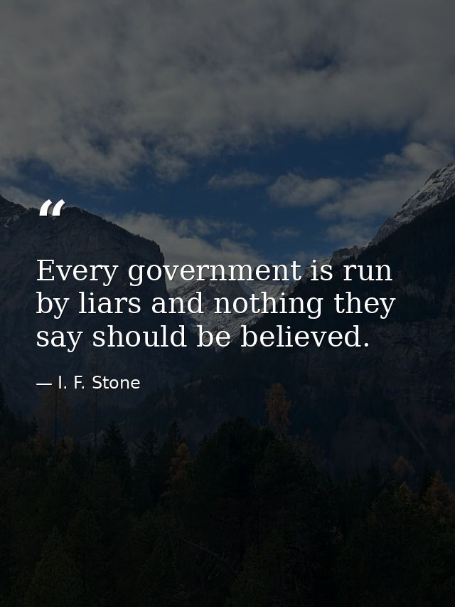 Every government is run by liars and nothing they say should be believed. — I. F. Stone
