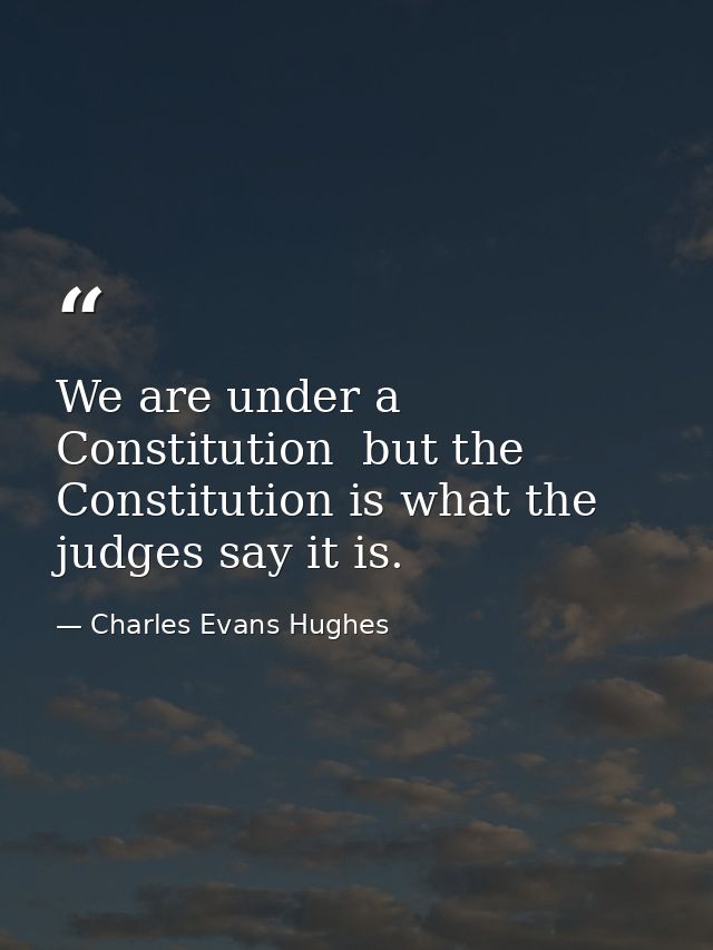 We are under a Constitution  but the Constitution is what the judges say it is. — Charles Evans Hughes