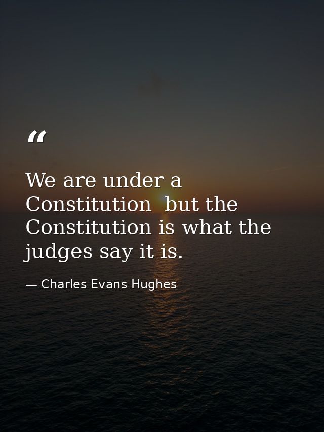 We are under a Constitution  but the Constitution is what the judges say it is. — Charles Evans Hughes
