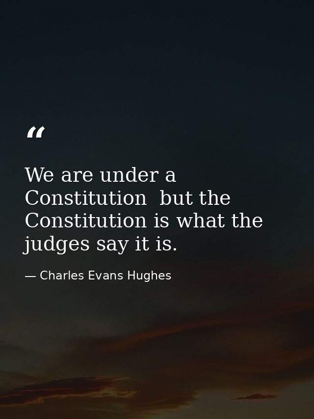 We are under a Constitution  but the Constitution is what the judges say it is. — Charles Evans Hughes