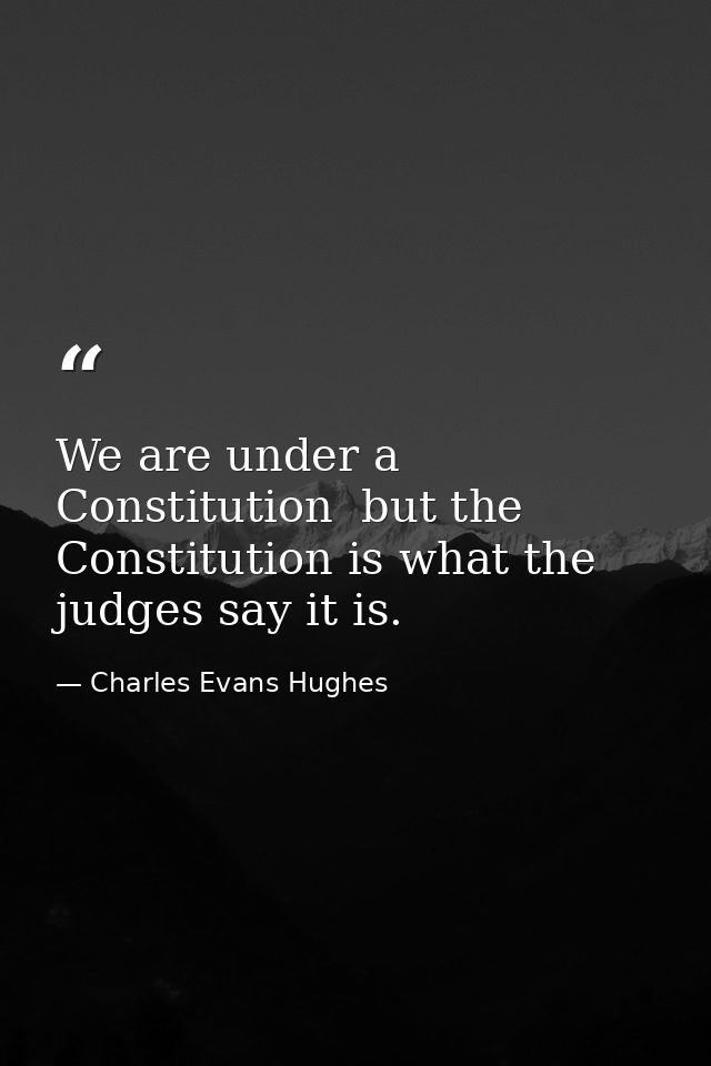 We are under a Constitution  but the Constitution is what the judges say it is. — Charles Evans Hughes