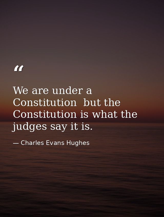 We are under a Constitution  but the Constitution is what the judges say it is. — Charles Evans Hughes