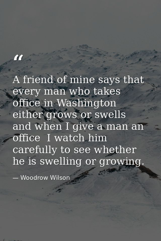 A friend of mine says that every man who takes office in Washington either grows or swells  and when I give a man an off — Woodrow Wilson