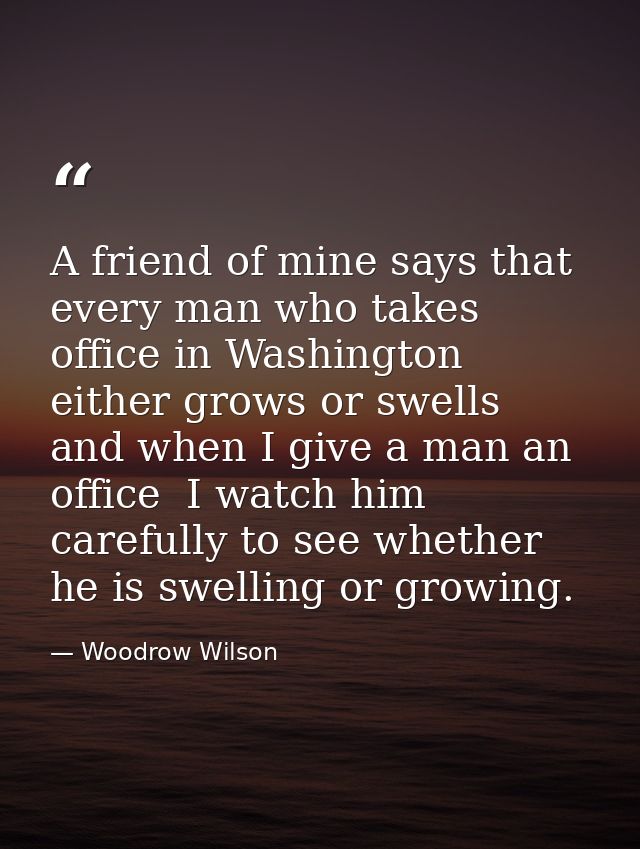 A friend of mine says that every man who takes office in Washington either grows or swells  and when I give a man an off — Woodrow Wilson