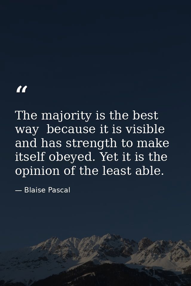 The majority is the best way  because it is visible  and has strength to make itself obeyed. Yet it is the opinion of th — Blaise Pascal