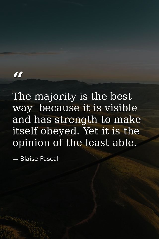 The majority is the best way  because it is visible  and has strength to make itself obeyed. Yet it is the opinion of th — Blaise Pascal