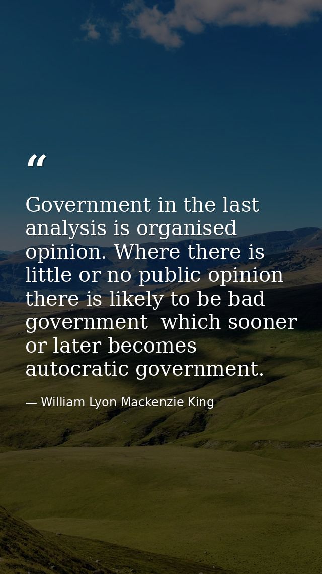 Government in the last analysis is organised opinion. Where there is little or no public opinion  there is likely to be  — William Lyon Mackenzie King
