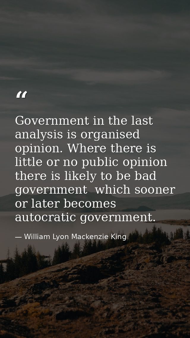 Government in the last analysis is organised opinion. Where there is little or no public opinion  there is likely to be  — William Lyon Mackenzie King