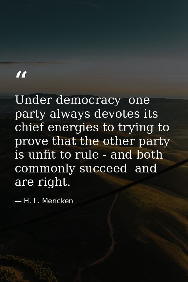 Under democracy  one party always devotes its chief energies to trying to prove that the other party is unfit to rule -  — H. L. Mencken