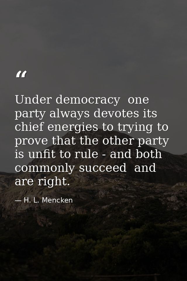Under democracy  one party always devotes its chief energies to trying to prove that the other party is unfit to rule -  — H. L. Mencken