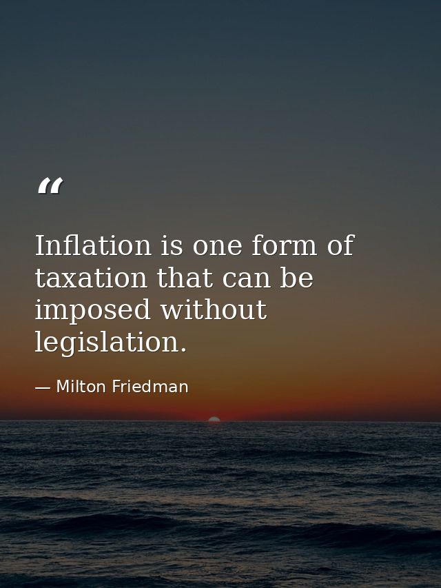 Inflation is one form of taxation that can be imposed without legislation. — Milton Friedman