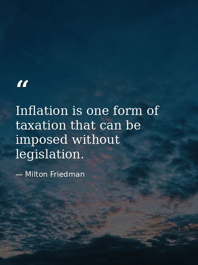 Inflation is one form of taxation that can be imposed without legislation. — Milton Friedman