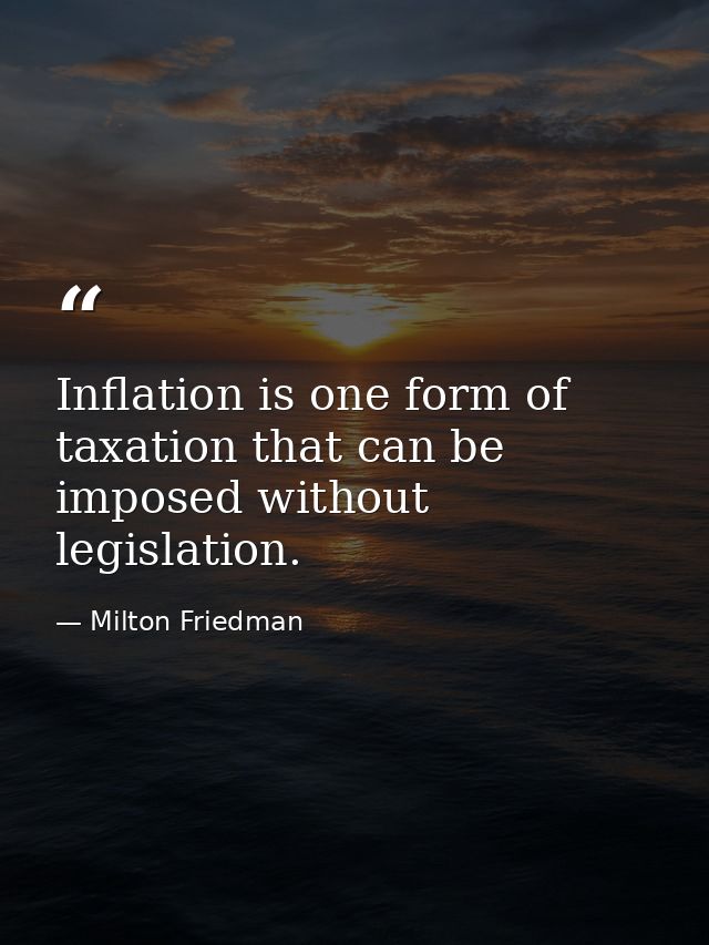 Inflation is one form of taxation that can be imposed without legislation. — Milton Friedman