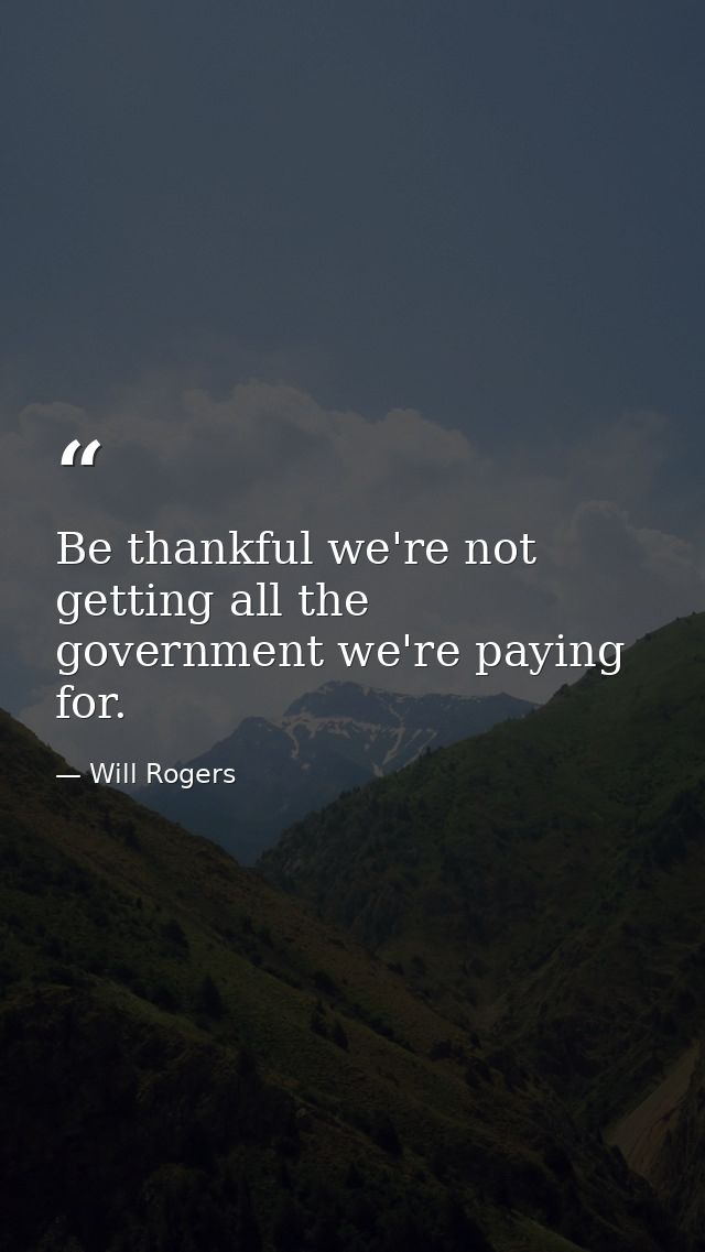 Be thankful we're not getting all the government we're paying for. — Will Rogers