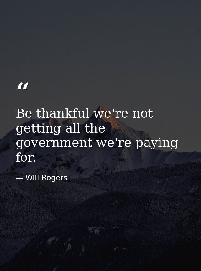 Be thankful we're not getting all the government we're paying for. — Will Rogers