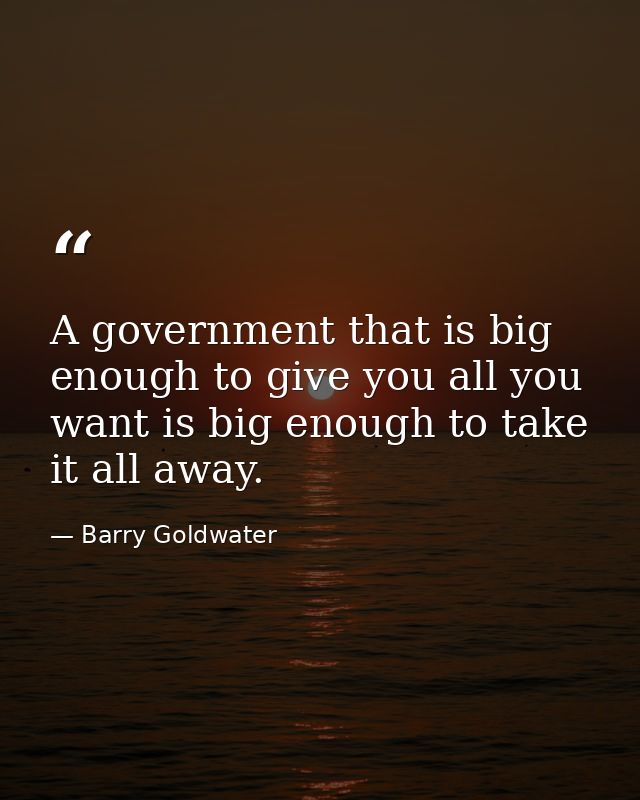 A government that is big enough to give you all you want is big enough to take it all away. — Barry Goldwater