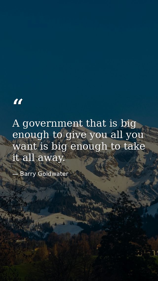 A government that is big enough to give you all you want is big enough to take it all away. — Barry Goldwater