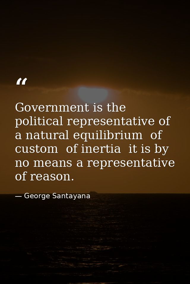 Government is the political representative of a natural equilibrium  of custom  of inertia  it is by no means a represen — George Santayana