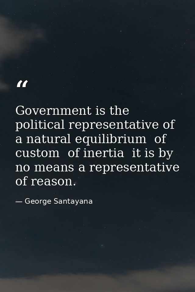 Government is the political representative of a natural equilibrium  of custom  of inertia  it is by no means a represen — George Santayana